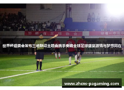 世界杯组委会发布三地联动主题曲携手奏响全球足球盛宴激情与梦想同在