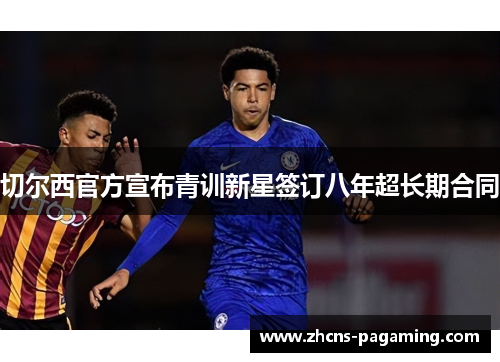 切尔西官方宣布青训新星签订八年超长期合同