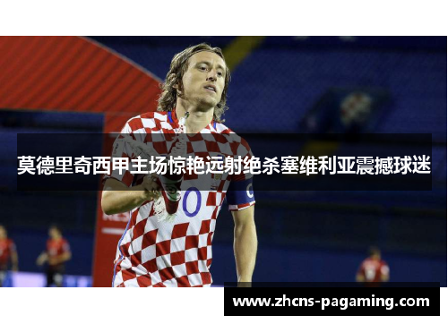 莫德里奇西甲主场惊艳远射绝杀塞维利亚震撼球迷