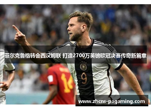 菲尔克鲁格转会西汉姆联 打造2700万英镑欧冠决赛传奇新篇章