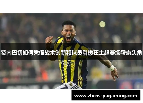 费内巴切如何凭借战术创新和球员引援在土超赛场崭露头角