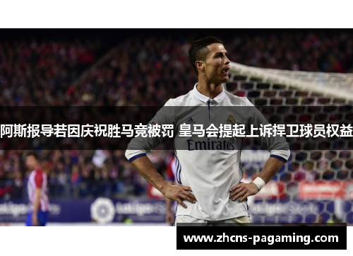 阿斯报导若因庆祝胜马竞被罚 皇马会提起上诉捍卫球员权益