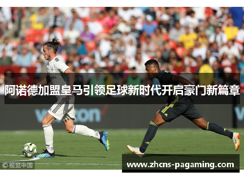 阿诺德加盟皇马引领足球新时代开启豪门新篇章