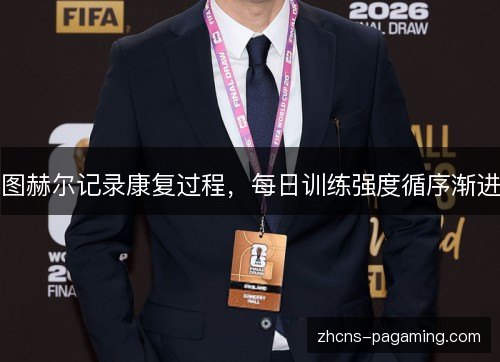 图赫尔记录康复过程,每日训练强度循序渐进 图赫尔记录康复过程,每日训练强度循序渐进
